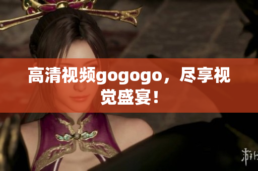 高清视频gogogo，尽享视觉盛宴！