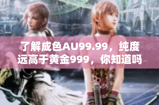 了解成色AU99.99，纯度远高于黄金999，你知道吗？