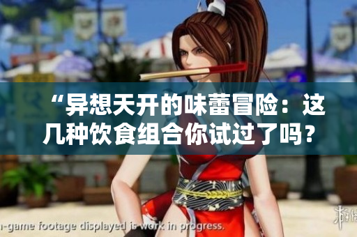 “异想天开的味蕾冒险：这几种饮食组合你试过了吗？”