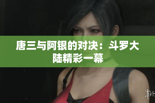 唐三与阿银的对决：斗罗大陆精彩一幕