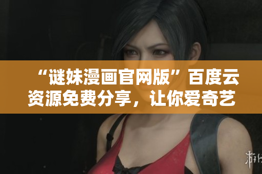 “谜妹漫画官网版”百度云资源免费分享，让你爱奇艺看不完!