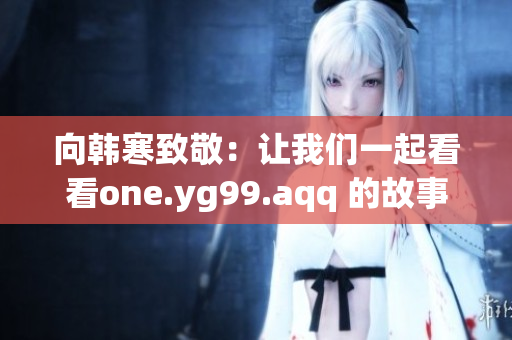 向韩寒致敬：让我们一起看看one.yg99.aqq 的故事