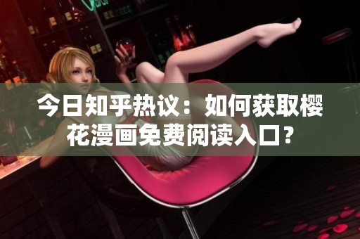 今日知乎热议：如何获取樱花漫画免费阅读入口？
