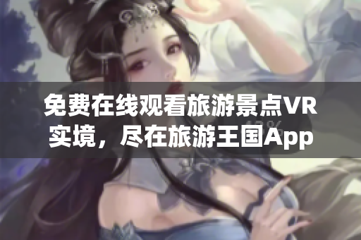 免费在线观看旅游景点VR实境，尽在旅游王国App