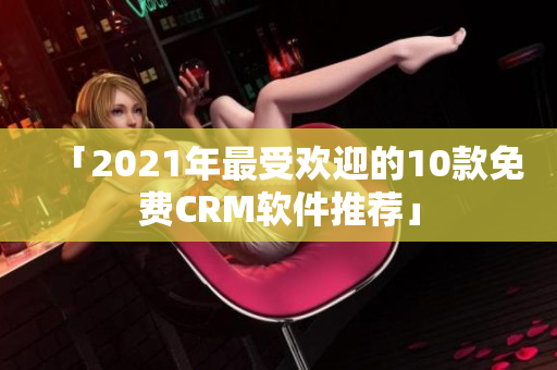 「2021年最受欢迎的10款免费CRM软件推荐」