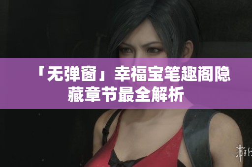 「无弹窗」幸福宝笔趣阁隐藏章节最全解析