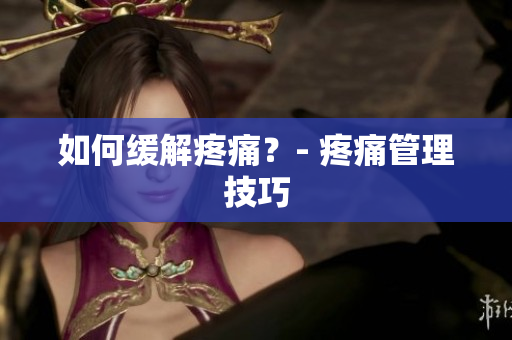 如何缓解疼痛？- 疼痛管理技巧
