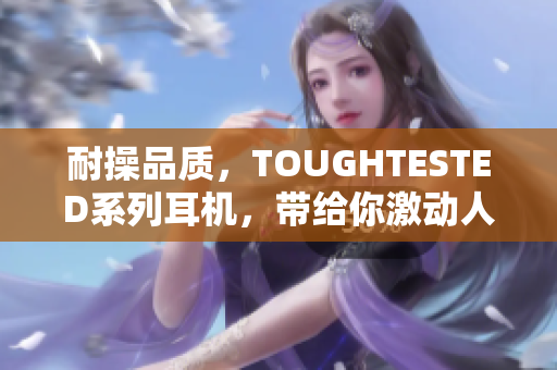 耐操品质，TOUGHTESTED系列耳机，带给你激动人心的音乐体验