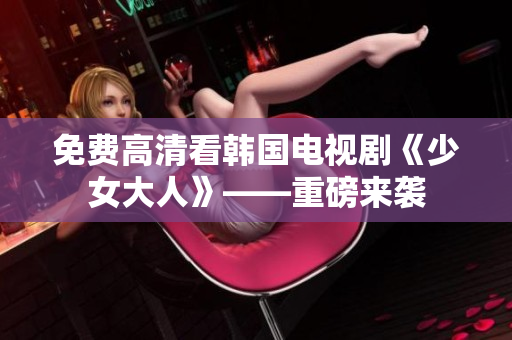 免费高清看韩国电视剧《少女大人》——重磅来袭