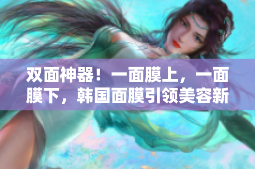 双面神器！一面膜上，一面膜下，韩国面膜引领美容新风尚