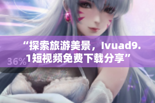 “探索旅游美景，Ivuad9.1短视频免费下载分享”