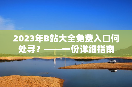 2023年B站大全免费入口何处寻？——一份详细指南