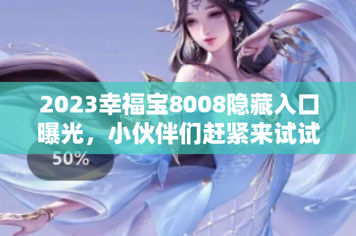 2023幸福宝8008隐藏入口曝光，小伙伴们赶紧来试试！