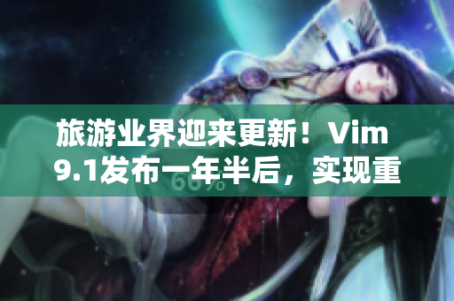 旅游业界迎来更新！Vim 9.1发布一年半后，实现重大突破