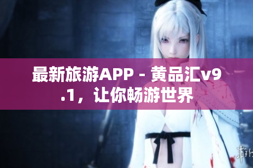 最新旅游APP - 黄品汇v9.1，让你畅游世界