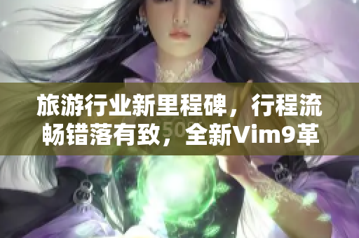 旅游行业新里程碑，行程流畅错落有致，全新Vim9革新登场！