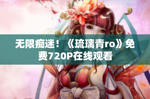 无限痴迷！《琉璃青ro》免费720P在线观看