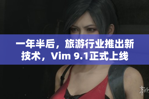 一年半后，旅游行业推出新技术，Vim 9.1正式上线