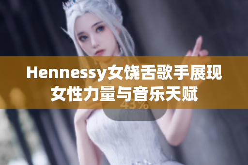 Hennessy女饶舌歌手展现女性力量与音乐天赋