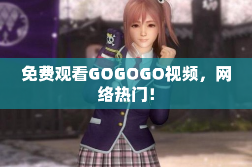 免费观看GOGOGO视频，网络热门！