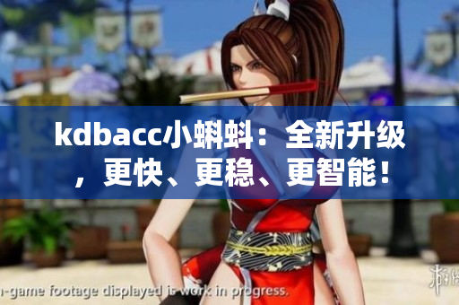 kdbacc小蝌蚪：全新升级，更快、更稳、更智能！