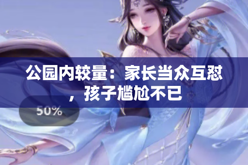 公园内较量：家长当众互怼，孩子尴尬不已