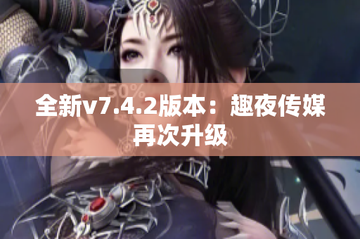 全新v7.4.2版本：趣夜传媒再次升级