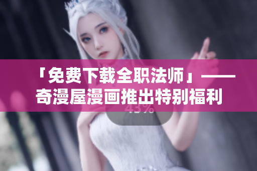 「免费下载全职法师」——奇漫屋漫画推出特别福利