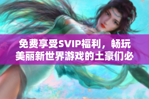 免费享受SVIP福利，畅玩美丽新世界游戏的土豪们必看！