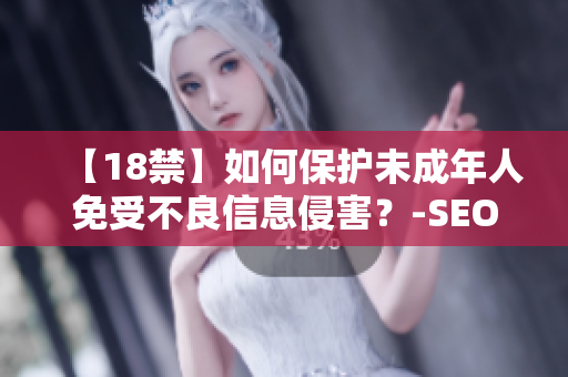 【18禁】如何保护未成年人免受不良信息侵害？-SEO编辑分享