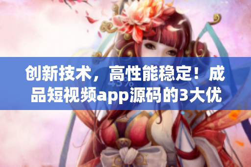 创新技术，高性能稳定！成品短视频app源码的3大优点
