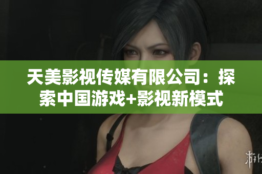 天美影视传媒有限公司：探索中国游戏+影视新模式