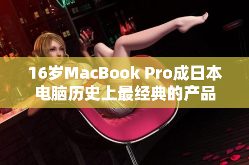 16岁MacBook Pro成日本电脑历史上最经典的产品