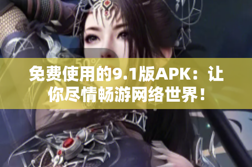 免费使用的9.1版APK：让你尽情畅游网络世界！