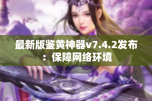 最新版鉴黄神器v7.4.2发布：保障网络环境