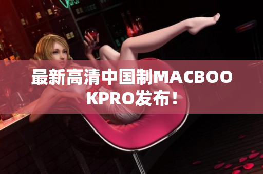 最新高清中国制MACBOOKPRO发布！