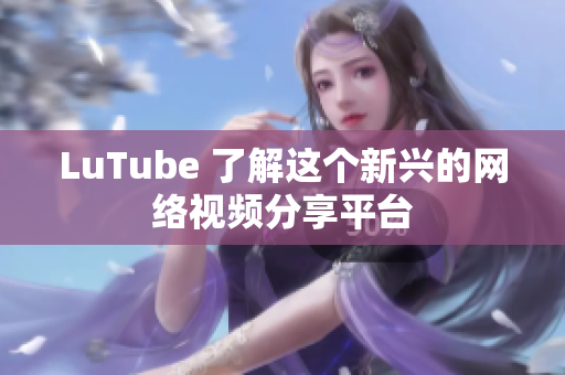 LuTube 了解这个新兴的网络视频分享平台