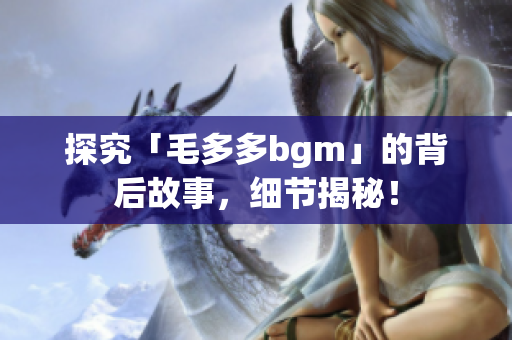 探究「毛多多bgm」的背后故事，细节揭秘！