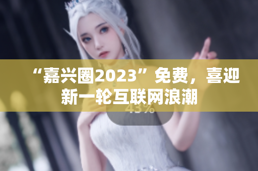 “嘉兴圈2023”免费，喜迎新一轮互联网浪潮