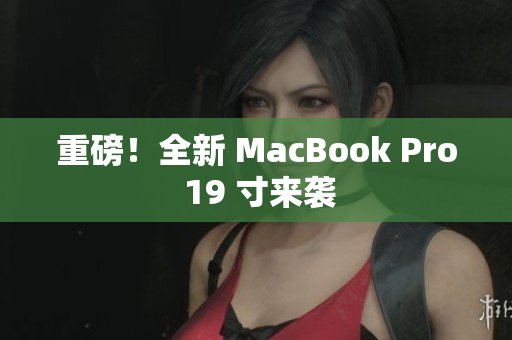重磅！全新 MacBook Pro 19 寸来袭
