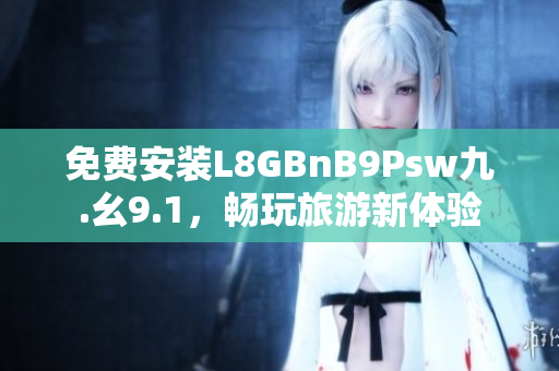 免费安装L8GBnB9Psw九.幺9.1，畅玩旅游新体验