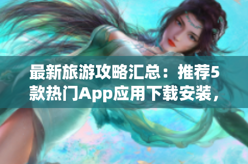 最新旅游攻略汇总：推荐5款热门App应用下载安装，畅游全球景点