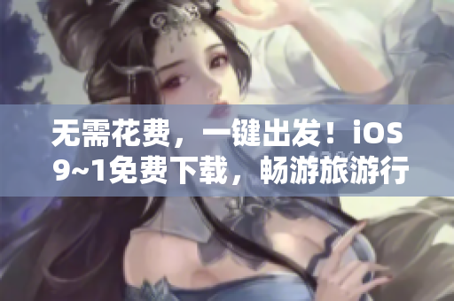 无需花费，一键出发！iOS 9~1免费下载，畅游旅游行业