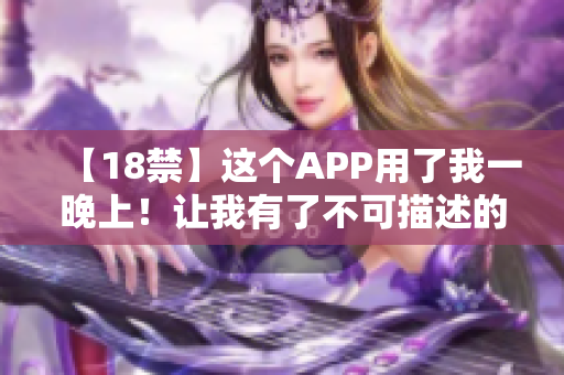 【18禁】这个APP用了我一晚上！让我有了不可描述的体验