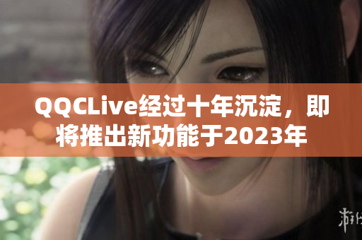 QQCLive经过十年沉淀，即将推出新功能于2023年