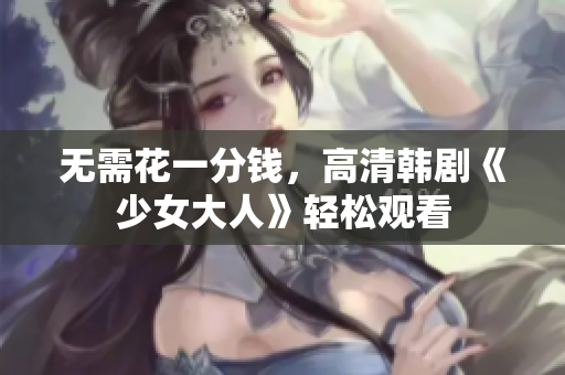 无需花一分钱，高清韩剧《少女大人》轻松观看
