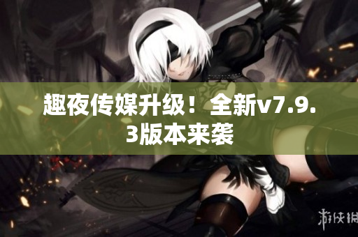 趣夜传媒升级！全新v7.9.3版本来袭