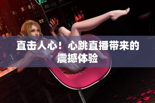直击人心！心跳直播带来的震撼体验