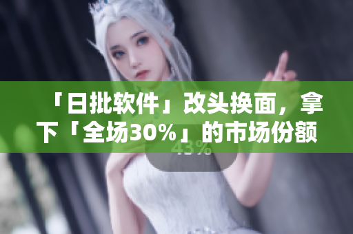 「日批软件」改头换面，拿下「全场30%」的市场份额！