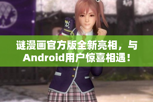 谜漫画官方版全新亮相，与Android用户惊喜相遇！